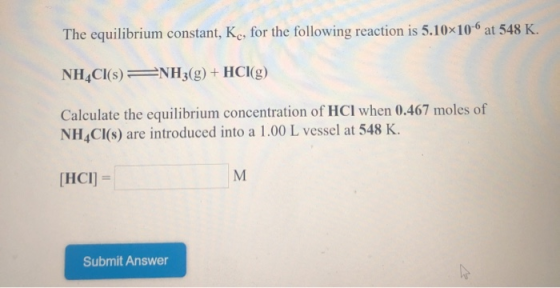 The equilibrium constant, Kc, for the following reaction is 5.10x10-6 at 548 K. NH4Cl(s) NH3(g) + HCl(g) Calculate the equili