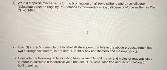 1) Write a stepwise mechanisms for the bromination of: a) trans-stilbene and b) cis-stilbene (substitute benzene rings by Ph-