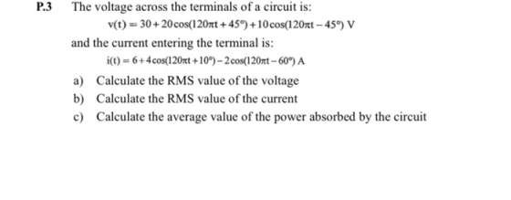 P.3 The voltage across the terminals of a circuit is: v(t) = 30+ 20 cos(1207t +45°)+10 cos(120nt - 459) V and the current ent