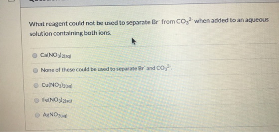 What reagent could not be used to separate Br from C032 when added to an aqueous solution containing both ions. Ca(NO3)2(a) N
