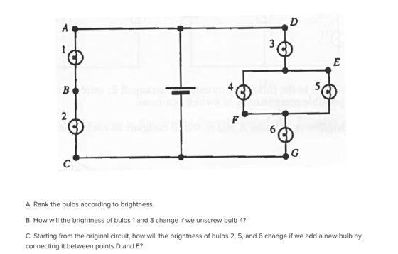 2 A. Rank the bulbs according to brightness B. How will the brightness of bulbs 1 and 3 change if we unscrew bulb 4? C. Starting from the original circuit, how will the brightness of bulbs 2,5, and 6 change if we add a new bulb by connecting it between points D and E?