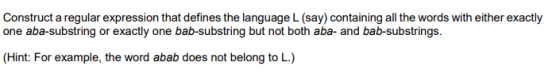 Construct a regular expression that defines the language L (say) containing all the words with either exactly one aba-substri