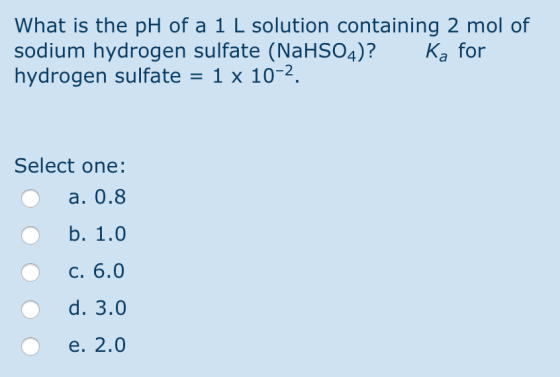 What is the pH of a 1 L solution containing 2 mol of sodium hydrogen sulfate (NaHSO4)? Ka for hydrogen sulfate = 1 x 10-2. Se