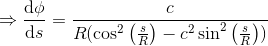 \Rightarrow \frac{\mathrm{d} \phi }{\mathrm{d} s} =\frac{c}{R(\cos^2\left ( \frac{s}{R} \right )-c^2\sin^2\left ( \frac{s}{R} \right ))}