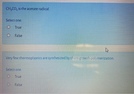 CH,CO, is the acetate radical. Select one True False Very few thermoplastics are synthesized by chain growth polymerization.
