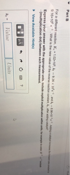 Part B For a different reaction, K - 1.02*108, ke -9.16 x 10s-1. and kp = 8.96 10s- Adding a catalyst increases the forward