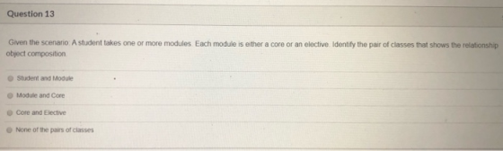 Question 13 Given the scenario: A student takes one or more modules Each module is either a core or an elective. Identify the