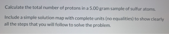Calculate the total number of protons in a 5.00 gram sample of sulfur atoms. Include a simple solution map with complete unit