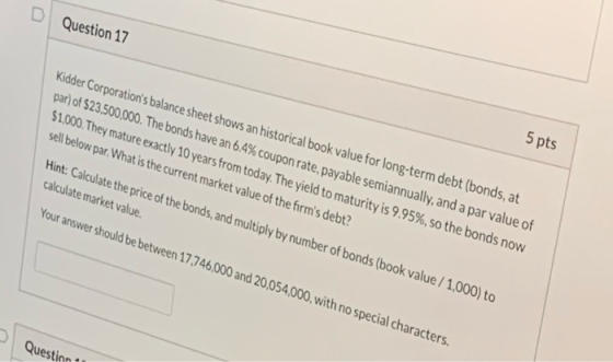 Question 17 Kidder Corporations balance sheet shows an historical book value for long-term debt (bonds, at par) of $23,500,0