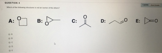 1 points Save Answer QUESTION 4 Which of the following structures is not an isomer of the others? C: D: O E: