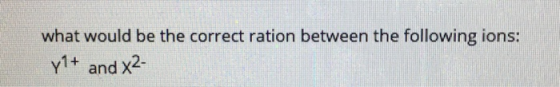 what would be the correct ration between the following ions: y1+ and X2-
