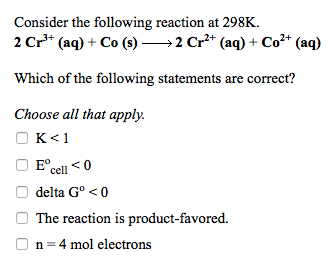 Consider the following reaction at 298K. 2 Cr (a)+Co(s)2 Cr2 (a) Co* (aq) Which of the following statements are correct? Choose all that apply. E°cell0 O delta Go < 0 The reaction is product-favored On 4 mol electrons