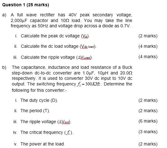 Question 1 (25 marks) a) A full wave rectifier has 40V peak secondary voltage, 2,000uF capacitor and 1022 load. You may take