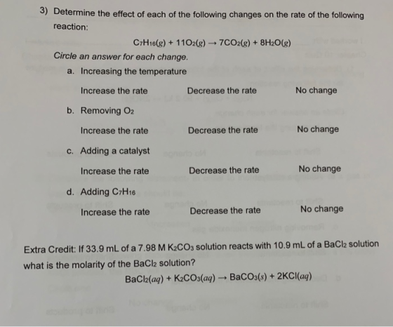 3) Determine the effect of each of the following changes on the rate of the following reaction: C7H16(g) + 11O2(g) 7CO2(g) +