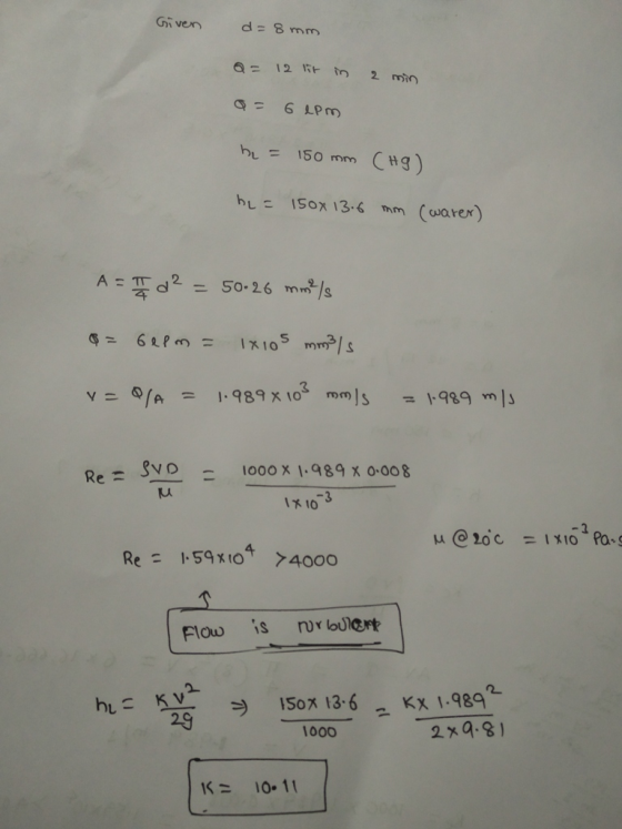 Given d= 8 mm Q = 12 lit in 2 min 6 LPM bL = 150 mm (Hg) hL= 150x 13.6 mm cwarer) A = 2 = 50-26 mm?/s $ = 6eP m = IX105 mm/s