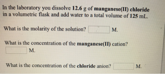 In the laboratory you dissolve 12.6 g of manganese(II) chloride in a volumetric flask and add water to a total volume of 125