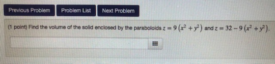 Previous Problem Problem List Next Problem (1 point) Find the volume of the sold enclosed by the paraboloids z = 9(x2 + y2) a