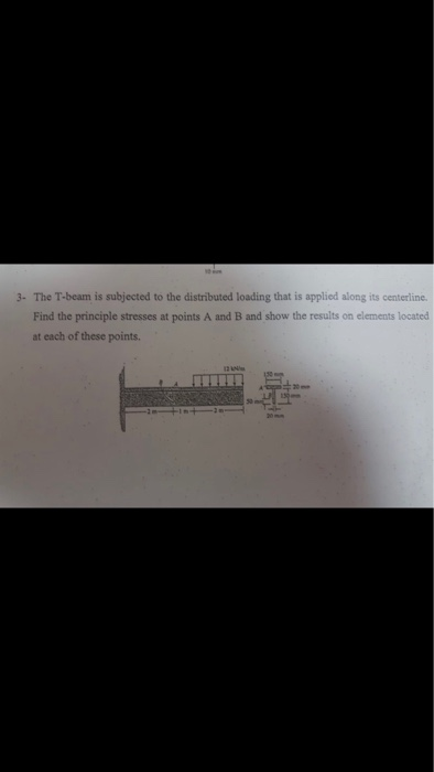 3- The T-beam is subjected to the distributed loading that is applied along its centerline Find the principle stresses at poi