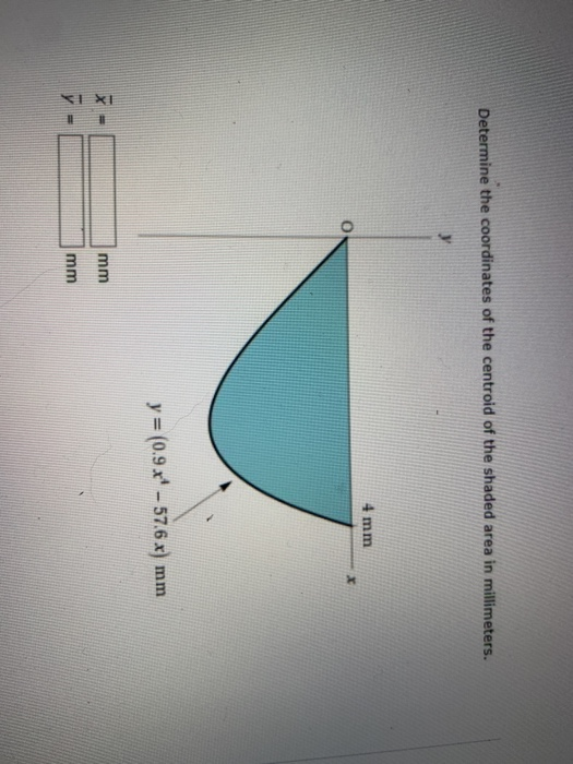 Determine the coordinates of the centroid of the shaded area in millimeters. y 4 mm y = (0.9x* - 57.6 x) mm mm XI mm