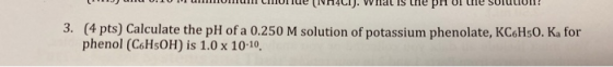 m COItde NT4CIJ. WTrat Is thepn of the solution 3. (4 pts) Calculate the pH of a 0.250 M solution of potassium phenolate, KC6