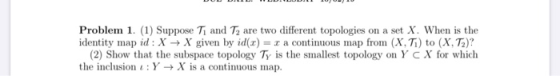 Problem 1. (1) Suppose Ti and Tz are two different topologies on a set X. When is the identity map id X X given by id(r) (2)