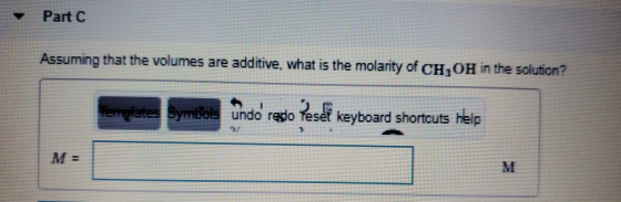 Part C Assuming that the volumes are additive, what is the molarity of CH,OH in the solution? ates Symbols Undo redo Teset ke
