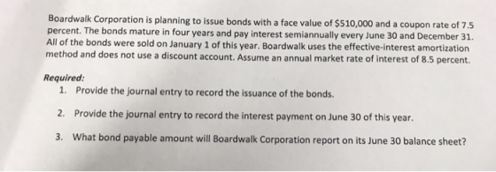 Boardwalk Corporation is planning to issue bonds with a face value of $510,000 and a coupon rate of 7.5 percent. The bonds ma