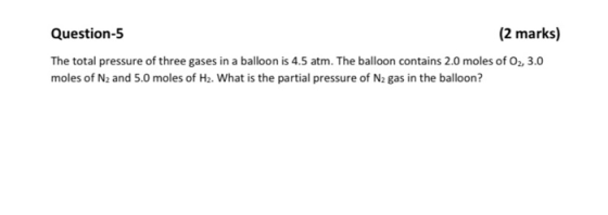 Question-5 (2 marks) The total pressure of three gases in a balloon is 4.5 atm. The balloon contains 2.0 moles of O2, 3.0 mol