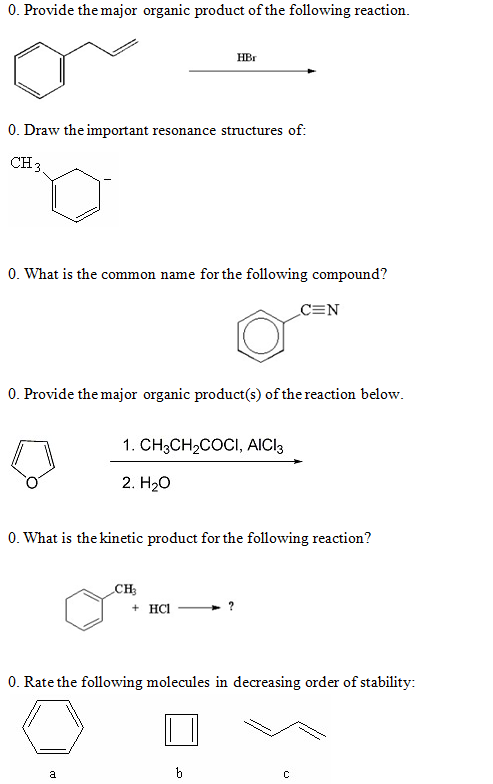 0. Provide the major organic product of the following reaction. HBr 0. Draw the important resonance structures of CH3 0. What is the common name for the following compound? 0. Provide the major organic product(s) of the reaction below. 1. CH3CH2COCI, AICI 2. H20 0. What is the kinetic product for the following reaction? CH3 O Rate the following molecales in decresit