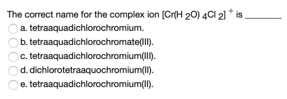 The correct name for the complex ion [Cr(H 20) 4Cl 2] + is a. tetraaquadichlorochromium. O b. tetraaquadichlorochromate(III).