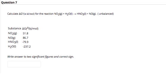Question 7 Calculate AG°(in kJ/mol) for the reaction NO2(g) + H2O(0) --> HNO3(1) + NO(g). (unbalanced) Substance AGF(kj/mol)
