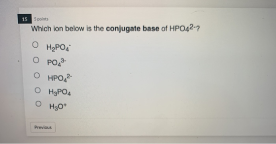 15 5 points Which ion below is the conjugate base of HPO42-? o H2P04 O PO43- O HPO42- O H3PO4 H3O+ Previous