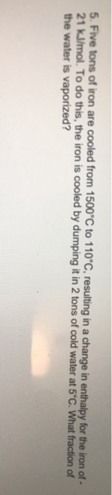 5. Five tons of iron are cooled from 1500°C to 110°C, resulting in a change in enthalpy for the iron of- 21 kJ/mol. To do thi