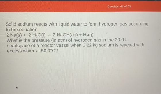 Question 43 of 52 Solid sodium reacts with liquid water to form hydrogen gas according to the equation 2 Na(s) + 2 H2O(l) - 2