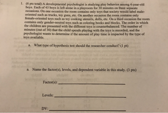 1. (6 pts total) A developmental psychologist is studying play behavior among 4-year-old boys. Each of 45 boys is left alone
