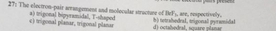 cel pairs prescit 27: The electron-pair arrangement and molecular structure of BrF, are, respectively a) trigonal bipyramidal