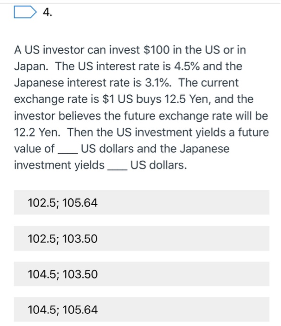 D 4. A US investor can invest $100 in the US or in Japan. The US interest rate is 4.5% and the Japanese interest rate is 3.1%
