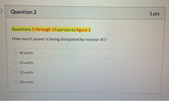 Question 2 1 pts Questions 1 through 10 pertain to figure 1 How much power is being dissipated by resistor #1? 48 watts 24 wa