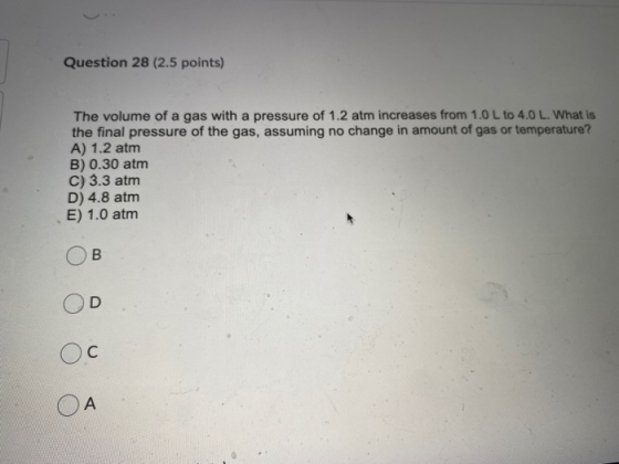 Question 28 (2.5 points) The volume of a gas with a pressure of 1.2 atm increases from 1.0 L to 4.0 L. What is the final pres