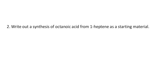 2. Write out a synthesis of octanoic acid from 1-heptene as a starting material.