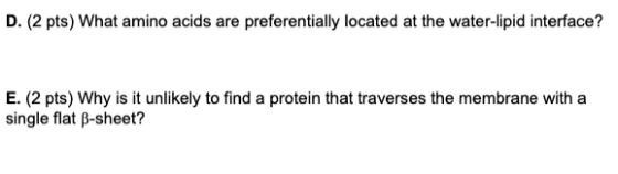 D. (2 pts) What amino acids are preferentially located at the water-lipid interface? E. (2 pts) Why is it unlikely to find a