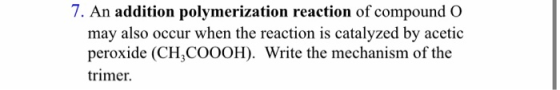7. An addition polymerization reaction of compound O may also occur when the reaction is catalyzed by acetic peroxide (CH,COO