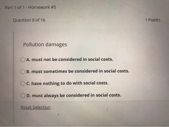 Part 1 of 1 - Homework #5 Question 9 of 16 1 Points Pollution damages O A. must not be considered in social costs. OB. must s