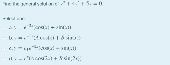 Find the general solution of y” + 4y + 5y = 0. Select one: • a. y = {-2x (cos(x) + sin(x)) b. y = e-24 (A cos(x) + B sin(x))