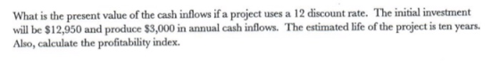What is the present value of the cash inflows if a project uses a 12 discount rate. The initial investment will be $12,950 an