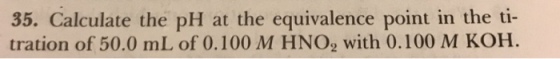 35. Calculate the pH at the equivalence point in the ti- tration of 50.0 mL of 0.100 M HNO2 with 0.100 M KOH