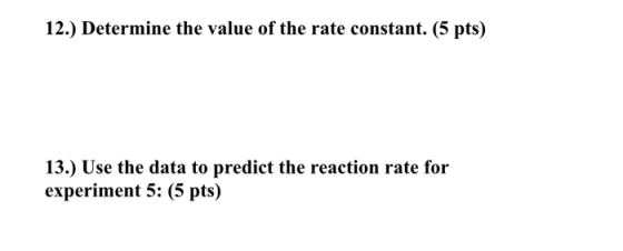 12.) Determine the value of the rate constant. (5 pts) 13.) Use the data to predict the reaction rate for experiment 5: (5 pt