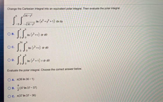 Change the Cartesian integral into an equivalent polar integral. Then evaluate the polar integral. 6 36-y2 J-J -36-In (x + y2
