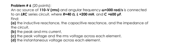 Problem # 6 (20 points): An ac source of 110-V (rms) and angular frequency w=300 rad/s is connected to an LRC series circuit,