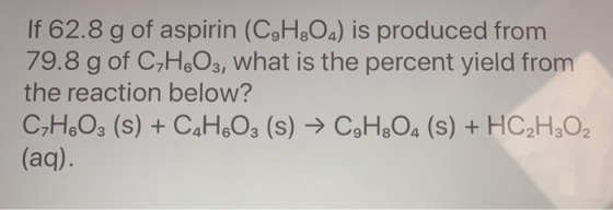 If 62.8 g of aspirin (C,H,Oa) is produced from 79.8 g of CyH6O3, what is the percent yield from the reaction below? CyH603 (s